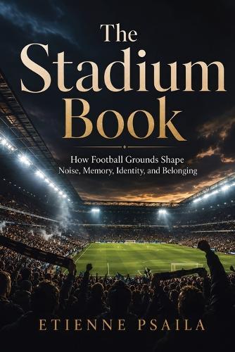The Stadium Book: How Football Grounds Shape Noise, Memory, Identity, and Belonging