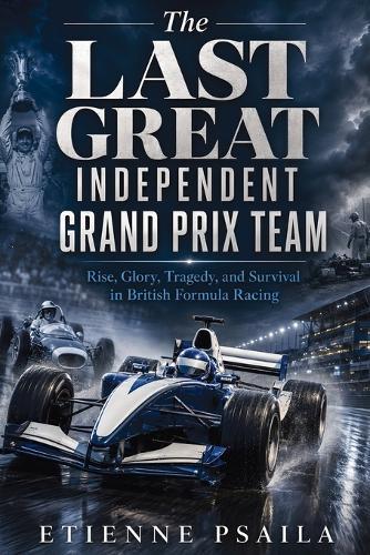 The Last Great Independent Grand Prix Team: Rise, Glory, Tragedy, and Survival in British Formula Racing