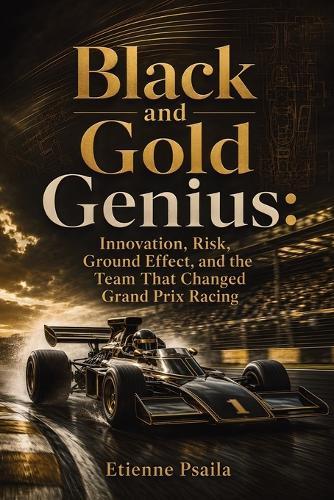 Black and Gold Genius: Innovation, Risk, Ground Effect, and the Team That Changed Grand Prix Racing