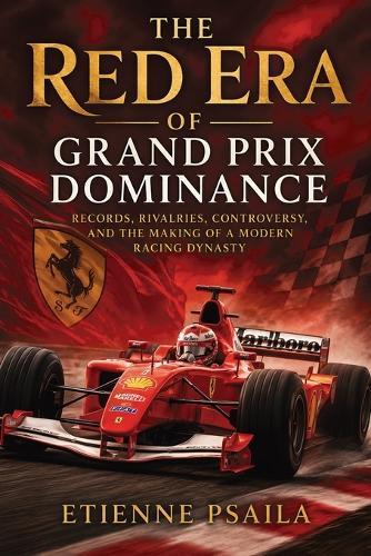 The Red Era of Grand Prix Dominance: Records, Rivalries, Controversy, and the Making of a Modern Racing Dynasty