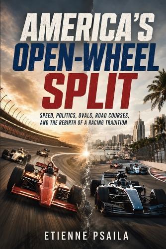 America's Open-Wheel Split: Speed, Politics, Ovals, Road Courses, and the Rebirth of a Racing Tradition