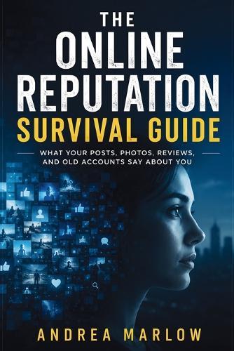 The Online Reputation Survival Guide: What Your Posts, Photos, Reviews, and Old Accounts Say About You
