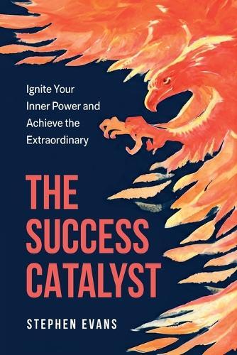 The Success Catalyst, Ignite Your Inner Power and Achieve the Extraordinary