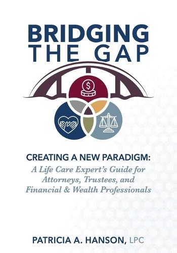 Bridging the Gap, Creating a New Paradigm: A Life Care Expert's Guide for Attorneys, Trustees, and Financial & Wealth Professionals