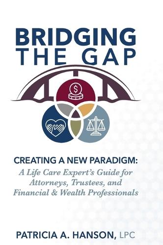Bridging the Gap, Creating a New Paradigm: A Life Care Expert's Guide for Attorneys, Trustees, and Financial & Wealth Professionals