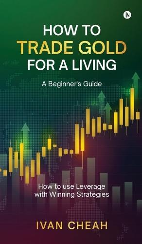 How to Trade Gold for a Living: A Beginner's Guide How to use Leverage with Winning Strategies