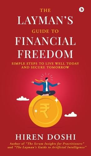 The Layman's Guide to Financial Freedom: Simple Steps to Live Well Today and Secure Tomorrow