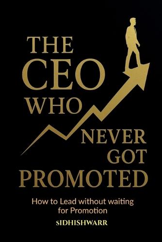 The CEO Who Never Got Promoted: How to Lead Without Waiting for Promotion