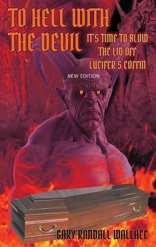 To Hell with the Devil: It's Time to Blow the Lid off Lucifer's COFFIN (New Edition)