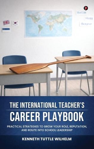 The International Teacher's Career Playbook: Practical Strategies to Grow your Role, Reputation, and Route into School Leadership