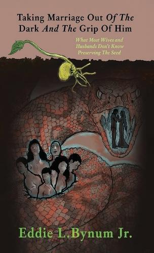 Taking Marriage Out Of The Dark And The Grip Of Him: What Most Wives and Husbands Don't Know Preserving The Seed