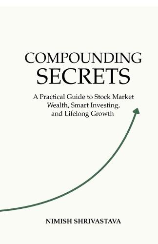 Compounding Secrets: A Practical Guide To Stock Market Wealth, Smart Investing, and Life Long Growth
