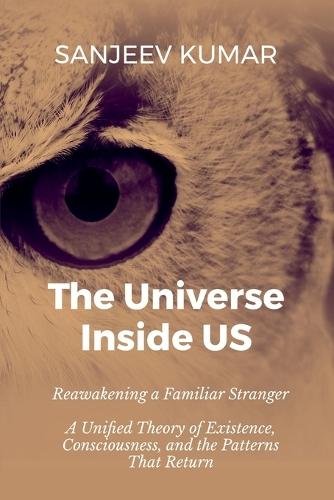 The Universe Inside Us: Reawakening a Familiar Stranger - A Unified Theory of Existence, Consciousness, and the Patterns That Return