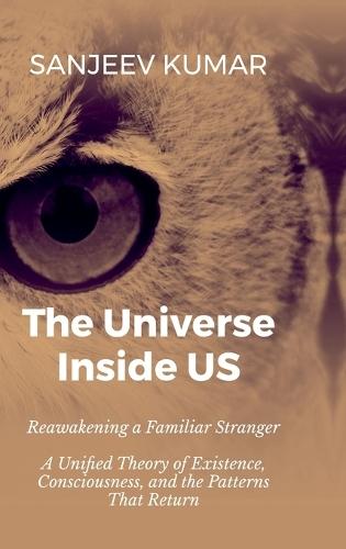 The Universe Inside Us: Reawakening a Familiar Stranger - A Unified Theory of Existence, Consciousness, and the Patterns That Return