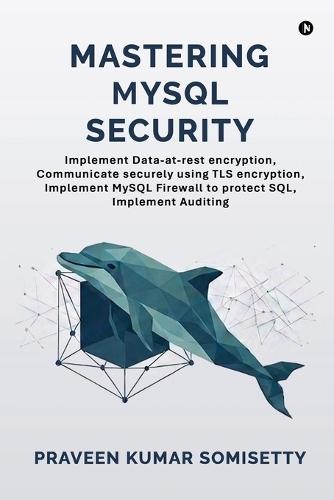 Mastering MySQL Security: Implement Data-at-rest encryption, Communicate securely using TLS encryption, Implement MySQL Firewall to protect SQL, Implement Auditing