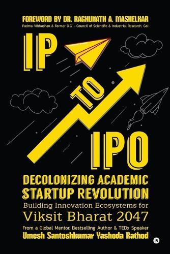IP to IPO: Decolonizing Academic Startup Revolution: Building Innovation Ecosystems for Viksit Bharat 2047