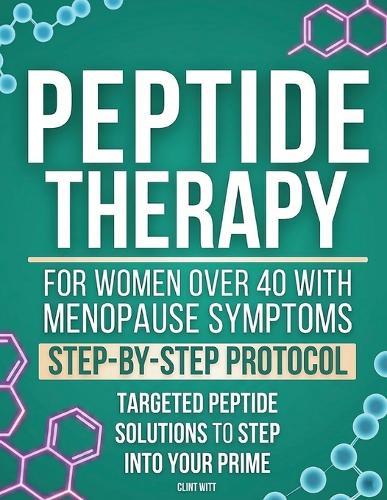 Peptide Therapy for Women Over 40 with Menopause Symptoms: Rediscover Yourself & Reclaim Your Body - Your Complete Step-by-Step Protocol with Targeted Peptide Solutions to Step Into Your Prime