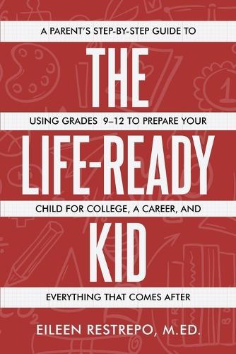 The Life-Ready Kid: A Parent's Step-by-Step Guide to Using Grades 9-12 to Prepare Your Child for College, a Career, and Everything That Comes After