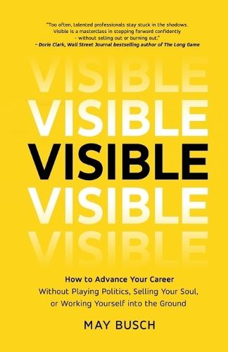 Visible: How to Advance Your Career Without Playing Politics, Selling Your Soul, or Working Yourself into the Ground