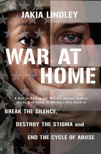 War at Home: A Call to Reform the Military Justice System and to Give Voice to the Ones Who Need to Break the Silence, Destroy the Stigma and End the Cycle of Abuse