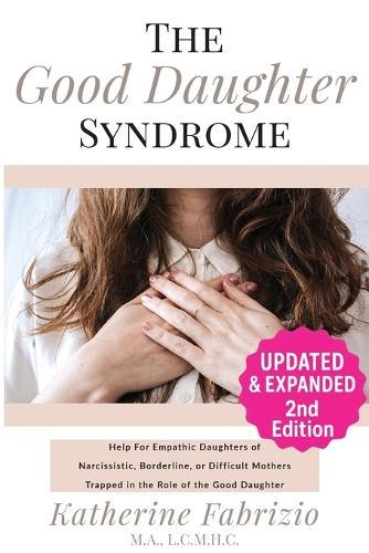The Good Daughter Syndrome: Help For Empathic Daughters of Narcissistic, Borderline, or Difficult Mothers Trapped in the Role of the Good Daughter