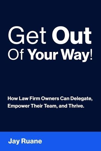 Get Out Of Your Way!: How Law Firm Owners can Delegate, Empower their Team, and Thrive!