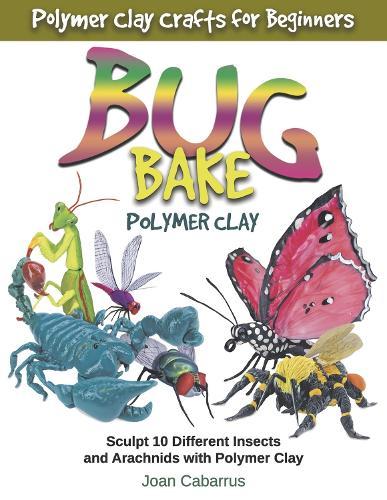 BUG BAKE Polymer Clay: Sculpt 10 Different Insects and Arachnids with Polymer Clay
