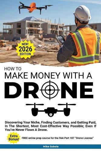 How to Make Money with a Drone: Discovering Your Niche, Finding Customers, and Getting Paid, In The Shortest, Most Cost-Effective Way Possible; Even If You've Never Flown A Drone