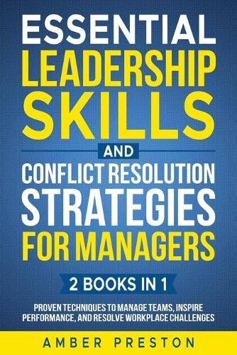 Essential Leadership Skills and Conflict Resolution Strategies for Managers (2 books in 1): Proven Techniques to Manage Teams, Inspire Performance, and Resolve Workplace Challenges