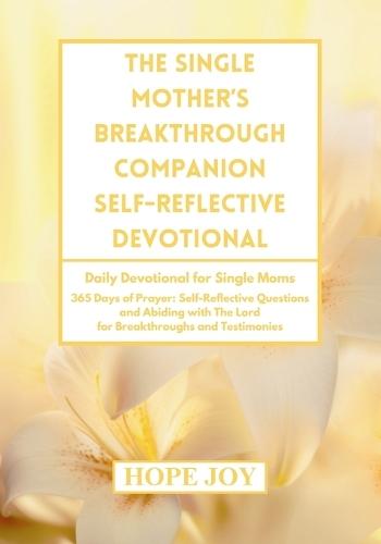 The Single Mother's Breakthrough Companion Self-Reflective Devotional: Daily Devotional for Single Moms - 365 Days of Prayer, Self-Reflective Questions, and Abiding with The Lord, Breakthroughs and Testimonies for Single Moms