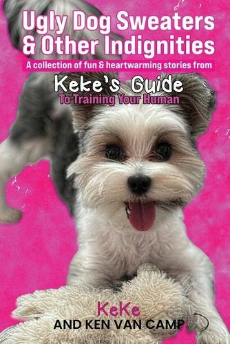 Ugly Dog Sweaters and Other Indignities: A collection of fun and heartwarming stories from Keke's Guide to Training Your Human