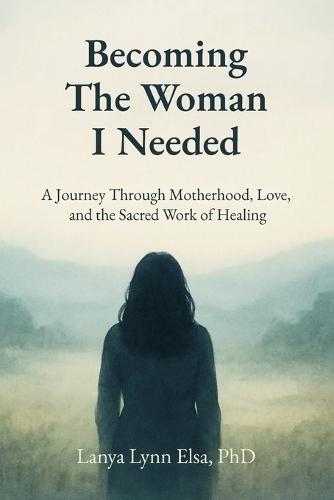 Becoming The Woman I Needed: A Journey Through Motherhood, Love, and the Sacred Work of Healing
