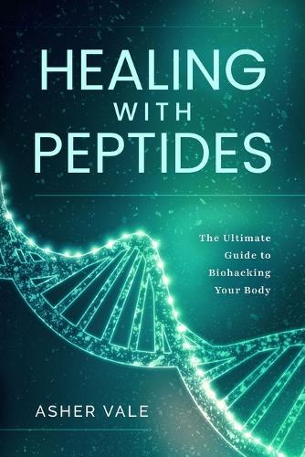 Healing with Peptides: The Ultimate Guide to Biohacking Your Body