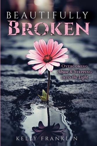 Beautifully Broken: Overcoming Abuse and Stepping Into the Light