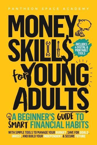 Money Skills for Young Adults: A Beginner's Guide to Smart Financial Habits, with Simple Tools to Manage Your Budget, Save for Goals, Invest, and Build Your Independent & Secure Future