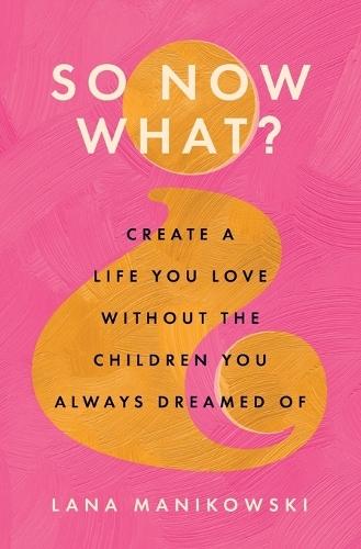 So Now What?: Create a Life You Love Without the Children You Always Dreamed Of