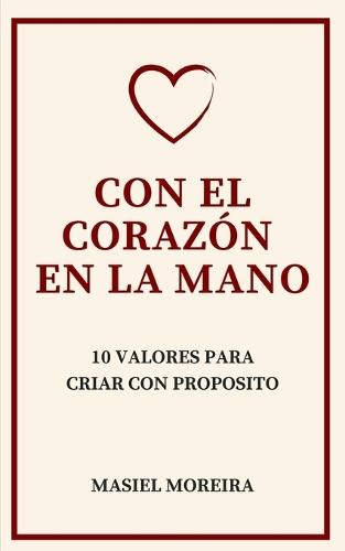 Con El Corazón En La Mano: 10 Valores Para Criar Con Propósito