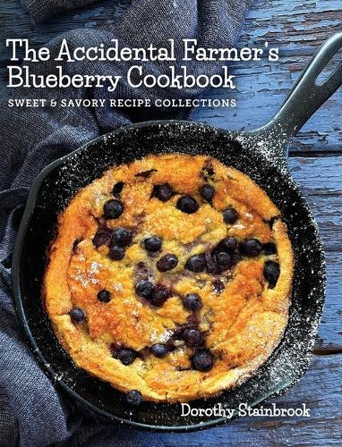 The Accidental Farmer's Blueberry Cookbook: Sweet and Savory Recipe Collections