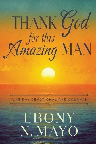 Thank God for This Amazing Man: A 45 Day Prayer Devotional and Journal