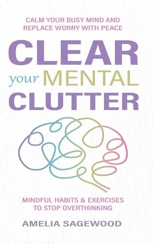 Clear Your Mental Clutter: Calm Your Busy Mind, and Replace Worry With Peace Mindful Habits & Exercises to Stop Overthinking