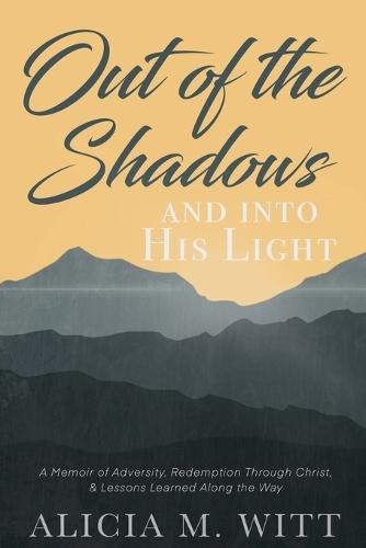 Out of the Shadows and Into His Light: A Memoir of Adversity, Redemption Through Christ, & Lessons Learned Along the Way