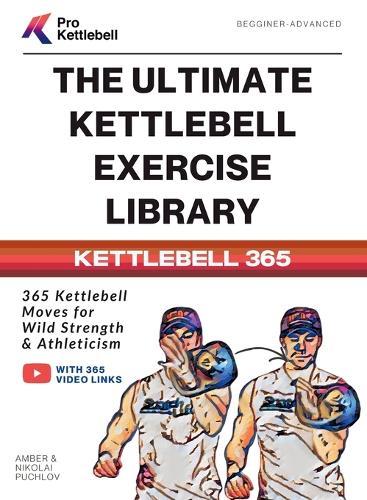 The Ultimate Kettlebell Exercise Library: 365 Kettlebell Movements to Build Strength, Enhance Athleticism, and Improve Your Health Every Day
