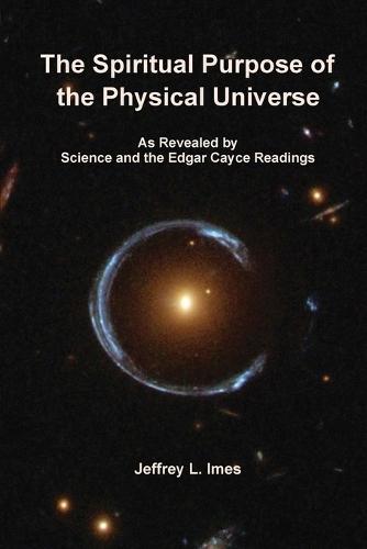 The Spiritual Purpose of the Physical Universe: As Revealed by Science and the Edgar Cayce Readings