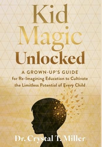 Kid Magic Unlocked: A Grown-up's Guide for Re-Imagining Education to Cultivate the Limitless Potential of Every Child