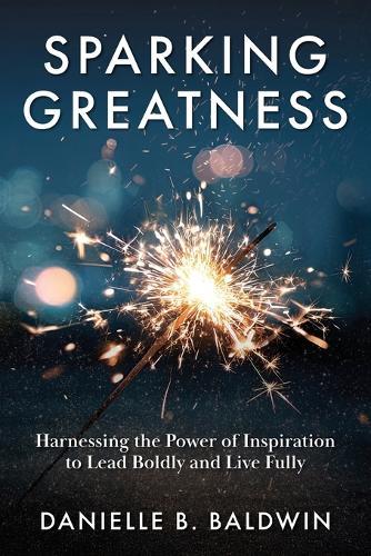Sparking Greatness: Harnessing the Power to Lead Boldly and Live Fully