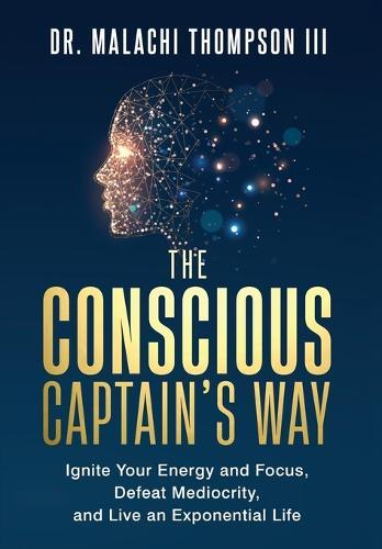 The Conscious Captain's Way: Ignite Your Energy and Focus, Defeat Mediocrity, and Live an Exponential Life