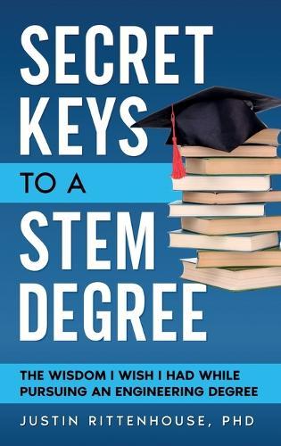 Secret Keys to a STEM Degree: The Wisdom I Wish I Had While Pursuing an Engineering Degree
