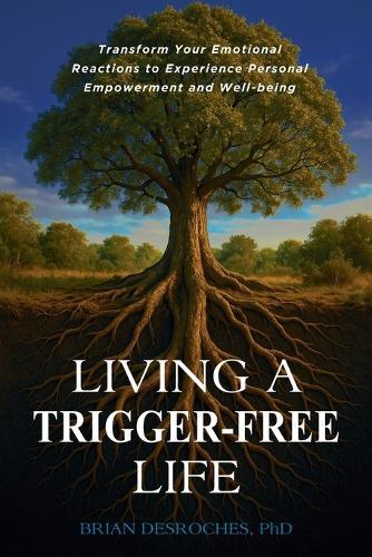 Living a Trigger-Free Life: Transform Your Emotional Reactions to Experience Personal Empowerment and Well-being
