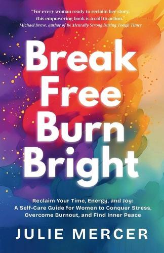 Break Free Burn Bright: How Three Women Reclaimed Their Time, Energy, and Joy (And You Can Too)