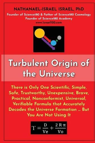 Turbulent Origin of the Universe: There is Only One Scientific, Simple, Safe, Trustworthy, Unexpensive, Brave, Practical, Nonconformist, Universal, Verifiable Formula that Accurately Decodes the Universe Formation ... But You Are Not Using It